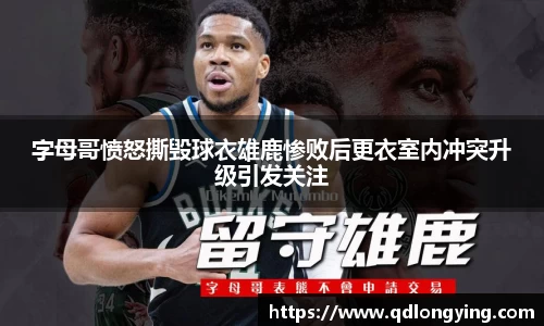 字母哥愤怒撕毁球衣雄鹿惨败后更衣室内冲突升级引发关注