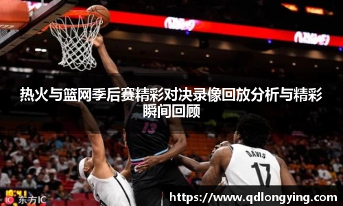 热火与篮网季后赛精彩对决录像回放分析与精彩瞬间回顾